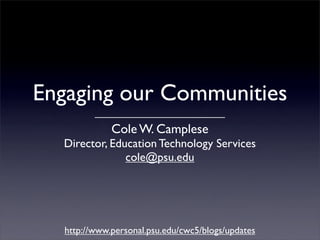 Engaging our Communities
             Cole W. Camplese
  Director, Education Technology Services
               cole@psu.edu




  http://www.personal.psu.edu/cwc5/blogs/updates
 
