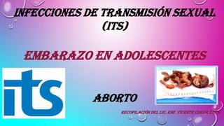 Infecciones de transmisión sexual
(ITS)
EMBARAZO EN ADOLESCENTES
Aborto
Recopilación del LIC. ENF. Vicente cueva zuta
 