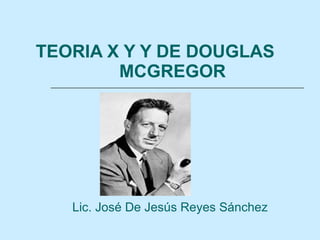 TEORIA X Y Y DE  DOUGLAS  MCGREGOR   Lic. José De Jesús Reyes Sánchez 