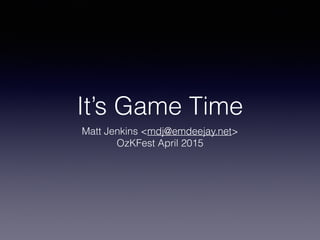 It’s Game Time
Matt Jenkins <mdj@emdeejay.net>
OzKFest April 2015
 