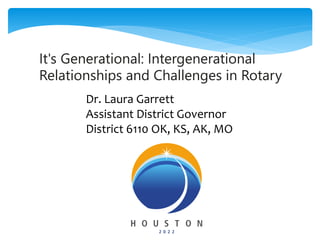 It's Generational: Intergenerational
Relationships and Challenges in Rotary
Dr. Laura Garrett
Assistant District Governor
District 6110 OK, KS, AK, MO
 