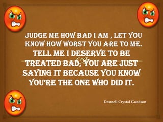Donnell Crystal Goodson
Tell me I deserve to be
treated bad, you are just
saying it because you know
you’re the one who did it.
 