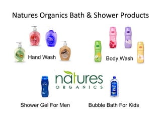 Natures Organics Bath & Shower Products




    Hand Wash                Body Wash




  Shower Gel For Men   Bubble Bath For Kids
 