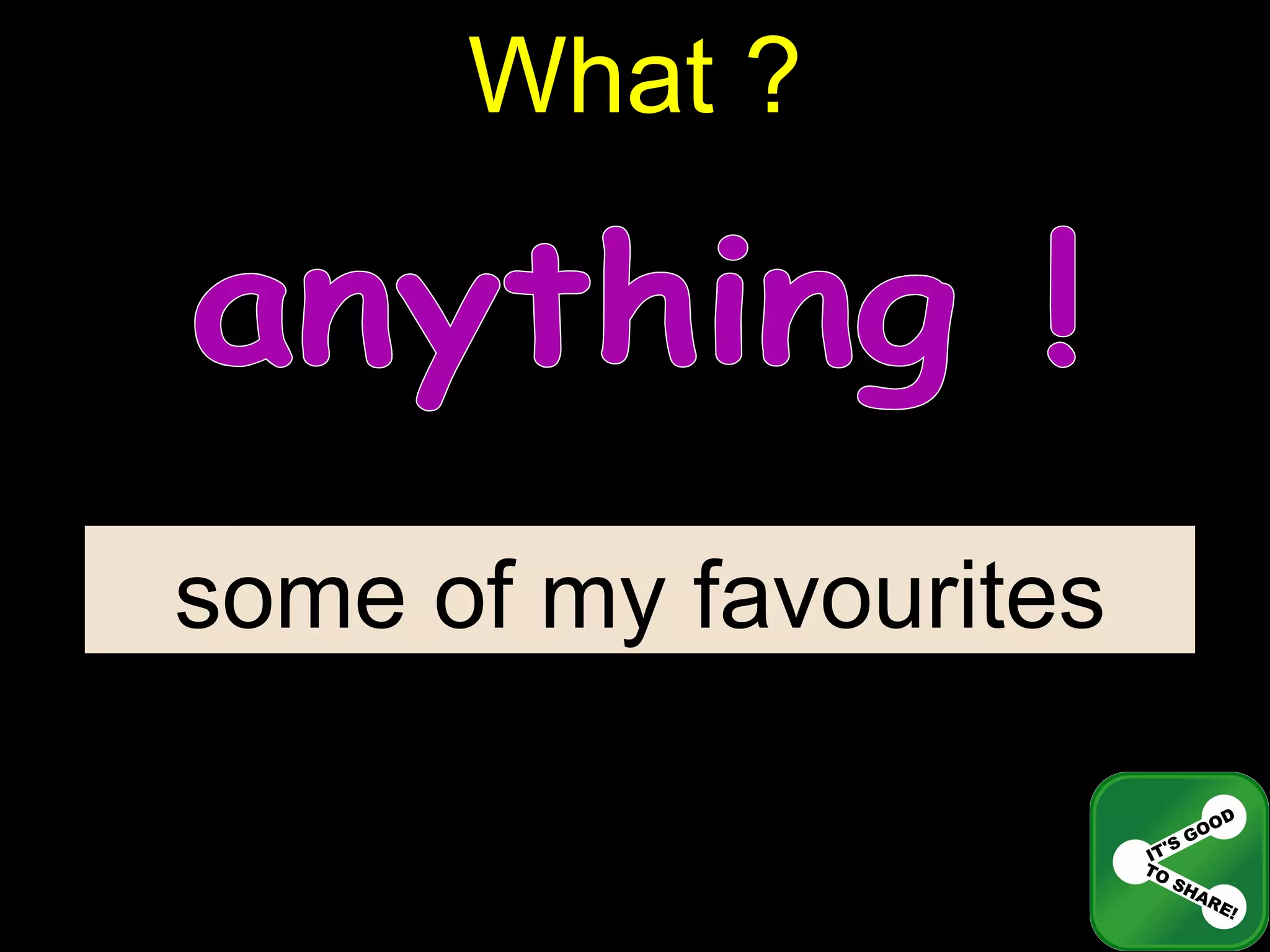 What ? anything ! some of my favourites 