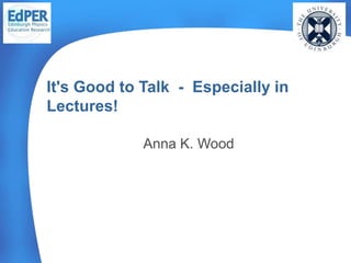 Anna K. Wood
It's Good to Talk - Especially in
Lectures!
 