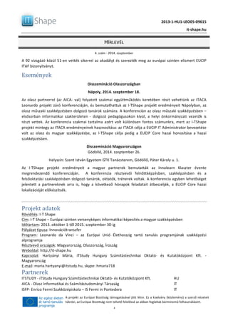   	
  
	
   2013-­‐1-­‐HU1-­‐LEO05-­‐09615	
  
	
   it-­‐shape.hu	
  
HÍRLEVÉL	
  
4.	
  szám	
  -­‐	
  2014.	
  szeptember	
  
	
  4	
  
A	
  projekt	
  az	
  Európai	
  Bizottság	
  támogatásával	
  jött	
  létre.	
  Ez	
  a	
  kiadvány	
  (közlemény)	
  a	
  szerző	
  nézeteit	
  
tükrözi,	
  az	
  Európai	
  Bizottság	
  nem	
  tehető	
  felelőssé	
  az	
  abban	
  foglaltak	
  bárminemű	
  felhasználásért.	
  
A	
  92	
  vizsgázó	
  közül	
  51-­‐en	
  vették	
  sikerrel	
  az	
  akadályt	
  és	
  szerezték	
  meg	
  az	
  európai	
  szinten	
  elismert	
  EUCIP	
  
ITAF	
  bizonyítványt.	
  	
  
Események	
  
Disszemináció	
  Olaszországban	
  
Nápoly,	
  2014.	
  szeptember	
  18.	
  
Az	
   olasz	
   partnerrel	
   (az	
   AICA-­‐	
   val)	
   folyatott	
   szakmai	
   együttműködés	
   keretében	
   részt	
   vehettünk	
   az	
   ITACA	
  
Leonardo	
  projekt	
  záró	
  konferenciáján,	
  és	
  bemutathattuk	
  az	
  I-­‐TShape	
  projekt	
  eredményeit	
  Nápolyban,	
  az	
  
olasz	
  műszaki	
  szakképzésben	
  dolgozó	
  tanárok	
  számára.	
  A	
  konferencián	
  az	
  olasz	
  műszaki	
  szakképzésben	
  –	
  
elsősorban	
   informatikai	
   szakterületen	
   -­‐	
   dolgozó	
   pedagógusokon	
   kívül,	
   a	
   helyi	
   önkormányzati	
   vezetők	
   is	
  
részt	
   vettek.	
   Az	
   konferencia	
   szakmai	
   tartalma	
   azért	
   volt	
   különösen	
   fontos	
   számunkra,	
   mert	
   az	
   I-­‐TShape	
  
projekt	
  mintegy	
  az	
  ITACA	
  eredményeinek	
  hasznosítása:	
  az	
  ITACA	
  célja	
  a	
  EUCIP	
  IT	
  Administrator	
  bevezetése	
  
volt	
   az	
   olasz	
   és	
   magyar	
   szakképzésbe,	
   az	
   I-­‐TShape	
   célja	
   pedig	
   a	
   EUCIP	
   Core	
   hazai	
   honosítása	
   a	
   hazai	
  
szakképzésben.	
  	
  
Disszemináció	
  Magyarországon	
  
Gödöllő,	
  2014.	
  szeptember	
  26.	
  	
  
Helyszín:	
  Szent	
  István	
  Egyetem	
  GTK	
  Tanácsterem,	
  Gödöllő,	
  Páter	
  Károly	
  u.	
  1.	
  
Az	
   I-­‐TShape	
   projekt	
   eredményeit	
   a	
   magyar	
   partnerek	
   bemutatták	
   az	
   Innolearn	
   Klaszter	
   évente	
  
megrendezendő	
   konferenciáján.	
   	
   A	
   konferencia	
   résztvevői	
   felnőttképzésben,	
   szakképzésben	
   és	
   a	
  
felsőoktatási	
  szakképzésben	
  dolgozó	
  tanárok,	
  oktatók,	
  trénerek	
  voltak.	
  A	
  konferencia	
  egyben	
  lehetőséget	
  
jelentett	
   a	
   partnereknek	
   arra	
   is,	
   hogy	
   a	
   következő	
   hónapok	
   feladatait	
   átbeszéljék,	
   a	
   EUCIP	
   Core	
   hazai	
  
lokalizációját	
  előkészítsék.	
  
	
  
Projekt	
  adatok	
  
Rövidítés:	
  I-­‐T	
  Shape	
  
Cím:	
  I-­‐T	
  Shape	
  –	
  Európai	
  szinten	
  versenyképes	
  informatikai	
  képesítés	
  a	
  magyar	
  szakképzésben	
  
Időtartam:	
  2013.	
  október	
  1-­‐től	
  2015.	
  szeptember	
  30-­‐ig	
  
Pályázat	
  típusa:	
  Innovációtranszfer	
  
Program:	
   Leonardo	
   da	
   Vinci	
   –	
   az	
   Európai	
   Unió	
   Élethosszig	
   tartó	
   tanulás	
   programjának	
   szakképzési	
  
alprogramja	
  
Résztvevő	
  országok:	
  Magyarország,	
  Olaszország,	
  Íroszág	
  
Weboldal:	
  http://it-­‐shape.hu	
  	
  	
  
Kapcsolat:	
   Hartyányi	
   Mária,	
   iTStudy	
   Hungary	
   Számítástechnikai	
   Oktató-­‐	
   és	
   Kutatóközpont	
   Kft.	
   -­‐	
  
Magyarország	
  
E-­‐mail:	
  maria.hartyanyi@itstudy.hu,	
  skype:	
  hmaria718	
  
Partnerek	
  
ITSTUDY	
  -­‐	
  iTStudy	
  Hungary	
  Számítástechnikai	
  Oktató-­‐	
  és	
  Kutatóközpont	
  Kft.	
   HU	
  
AICA	
  -­‐	
  Olasz	
  Informatikai	
  és	
  Számítástudományi	
  Társaság	
  	
   IT	
  
ISFP-­‐	
  Enrico	
  Fermi	
  Szakközépiskola	
  –	
  IS	
  Fermi	
  in	
  Pontedera	
   IT	
  
 