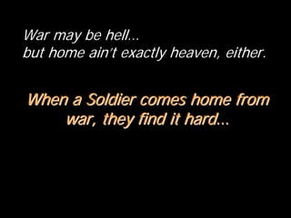 War may be hell…
but home ain’t exactly heaven, either.
When a Soldier comes home fromWhen a Soldier comes home from
war, they find it hardwar, they find it hard……
 