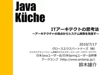 ITアーキテクトの思考法
 ～アーキテクチャの視点からシステム開発を見直す～


                          2010/7/17
            グロースエクスパートナーズ（株）
ビジネスプラットフォーム事業ゼネラルマネージャー/チーフITアーキテクト
   日本Javaユーザー会/日本Springユーザー会幹事
     アークランプ（http://www.arclamp.jp/）

                          鈴木雄介
 