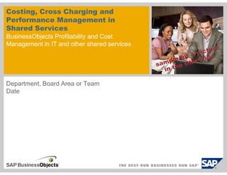 Costing, Cross Charging and
Performance Management in
Shared Services
BusinessObjects Profitability and Cost
Management in IT and other shared services




Department, Board Area or Team
Date
 
