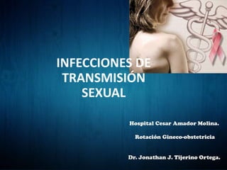 INFECCIONES DE
TRANSMISIÓN
SEXUAL
Hospital Cesar Amador Molina.
Rotación Gineco-obstetricia
Dr. Jonathan J. Tijerino Ortega.
 