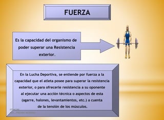 FUERZA
Es la capacidad del organismo de
poder superar una Resistencia
exterior.
En la Lucha Deportiva, se entiende por fuerza a la
capacidad que el atleta posee para superar la resistencia
exterior, o para ofrecerle resistencia a su oponente
al ejecutar una acción técnica o aspectos de esta
(agarre, halones, levantamientos, etc.) a cuenta
de la tensión de los músculos.
ITSHCPP
MSC. FREDDY MORENO
 
