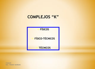 COMPLEJOS “K”
 FÍSICOS
 FÍSICO-TÉCNICOS
 TÉCNICOS
ITSHCPP
MSC. FREDDY MORENO
 