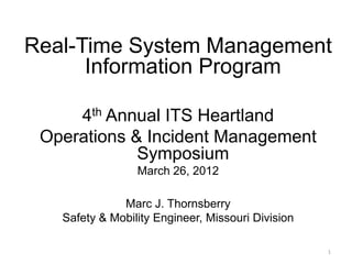 Real-Time System Management
      Information Program

     4th Annual ITS Heartland
 Operations & Incident Management
             Symposium
                 March 26, 2012

              Marc J. Thornsberry
   Safety & Mobility Engineer, Missouri Division

                                                   1
 