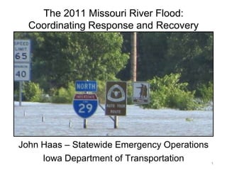The 2011 Missouri River Flood:
  Coordinating Response and Recovery




John Haas – Statewide Emergency Operations
     Iowa Department of Transportation       1
 