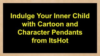 Indulge Your Inner Child
with Cartoon and
Character Pendants
from ItsHot
 