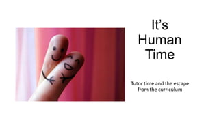 It’s
Human
Time
Tutor time and the escape
from the curriculum
 