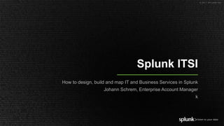 © 2017 SPLUNK INC.
Splunk ITSI
How to design, build and map IT and Business Services in Splunk
Johann Schrem, Enterprise Account Manager
k
 