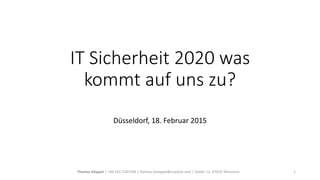 IT Sicherheit 2020 was
kommt auf uns zu?
Düsseldorf, 18. Februar 2015
Thomas Klüppel | +49 163.7187544 | thomas.klueppel@outlook.com | Selder 12, 47918 Tönisvorst 1
 