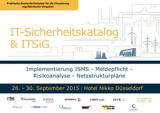 Implementierung ISMS - Meldepflicht -
Risikoanalyse - Netzstrukturpläne
IT-Sicherheitskatalog
28. - 30. September 2015 | Hotel Nikko Düsseldorf
& ITSiG
Praktische Anwenderbeispiele für die Umsetzung
regulatorischer Vorgaben
 