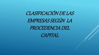 CLASIFICACIÓNDE LAS
EMPRESASSEGÚN LA
PROCEDENCIADEL
CAPITAL
 