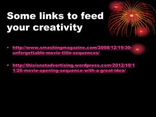 Some links to feed
your creativity
• http://www.smashingmagazine.com/2008/12/19/30-
unforgettable-movie-title-sequences/
• http://thisisnotadvertising.wordpress.com/2012/10/1
1/26-movie-opening-sequence-with-a-great-idea/
 