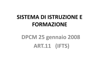 SISTEMA DI ISTRUZIONE E
FORMAZIONE
DPCM 25 gennaio 2008
ART.11 (IFTS)
 