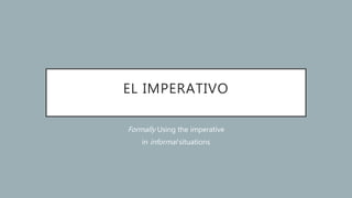 EL IMPERATIVO
Formally Using the imperative
in informal situations
 