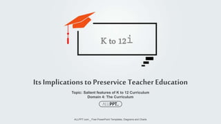 Topic: Salient features of K to 12 Curriculum
Domain 4: The Curriculum
Its Implicationsto Preservice TeacherEducation
ALLPPT.com _ Free PowerPoint Templates, Diagrams and Charts
K to 12i
 
