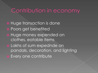 Contribution in economyHuge transaction is donePoors get benefitedHuge money expended on clothes, eatable itemsLakhs of sum expednde on pandals, decoration, and lightingEvery one contribute