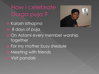How I celebrateDurga puja ?Kalash Isthapna 8 days of pujaOn Astami every member worship togetherFor my mother busy sheduleMeeting with friendsVisit pandals