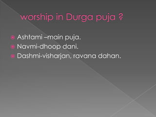  worship in Durga puja ?Ashtami –main puja.Navmi-dhoopdani.Dashmi-visharjan, ravanadahan.