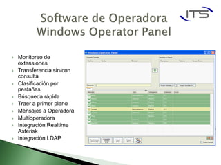    Monitoreo de
    extensiones
   Transferencia sin/con
    consulta
   Clasificación por
    pestañas
   Búsqueda rápida
   Traer a primer plano
   Mensajes a Operadora
   Multioperadora
   Integración Realtime
    Asterisk
   Integración LDAP
 