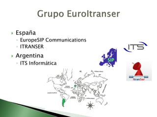    España
    ◦ EuropeSIP Communications
    ◦ ITRANSER
   Argentina
    ◦ ITS Informática
 