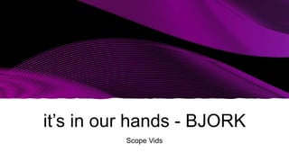 it’s in our hands - BJORK
Scope Vids
 