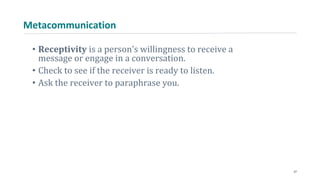 Metacommunication
• Receptivity is a person’s willingness to receive a
message or engage in a conversation.
• Check to see if the receiver is ready to listen.
• Ask the receiver to paraphrase you.
27
 