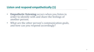 Listen and respond empathetically (1)
• Empathetic listening occurs when you listen in
order to identify with and share the feelings of
another person.
• What are the other person's communication goals,
and how can you respond accordingly?
31
 