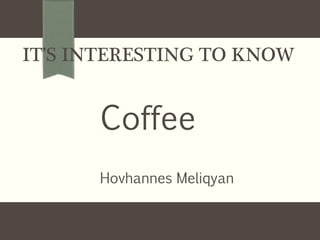 IT’S INTERESTING TO KNOW
Coffee
Hovhannes Meliqyan
 