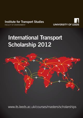 Institute for Transport Studies
FACULTY OF ENVIRONMENT




   International Transport
   Scholarship 2012




   www.its.leeds.ac.uk/courses/masters/scholarships
 