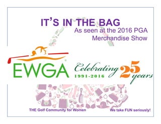 | THE Golf Community for Women We take FUN seriously!THE Golf Community for Women We take FUN seriously!
IT’S IN THE BAG
As seen at the 2016 PGA
Merchandise Show
 