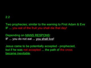 2.2
Two prophecies; similar to the warning to First Adam & Eve
IF ... you eat of the fruit you shall die that day!
Depending on MANS RESPONS:
IF ... you do not eat ... you shall live!
Jesus came to be potentially accepted - prophecied,
but if he was not accepted ... the path of the cross
became inevitable.
 