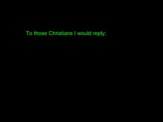 To those Christians I would reply;
 