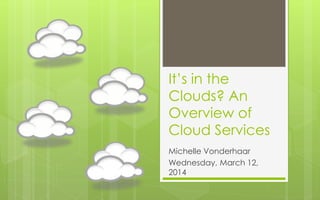 It’s in the
Clouds? An
Overview of
Cloud Services
Michelle Vonderhaar
Wednesday, March 12,
2014
 