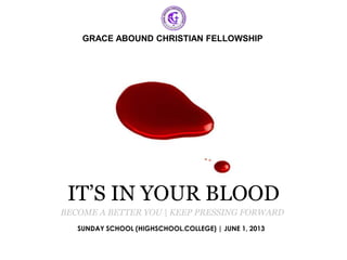 GRACE ABOUND CHRISTIAN FELLOWSHIP 
IT’S IN YOUR BLOOD 
BECOME A BETTER YOU | KEEP PRESSING FORWARD 
SUNDAY SCHOOL (HIGHSCHOOL.COLLEGE) | JUNE 1, 2013 
 