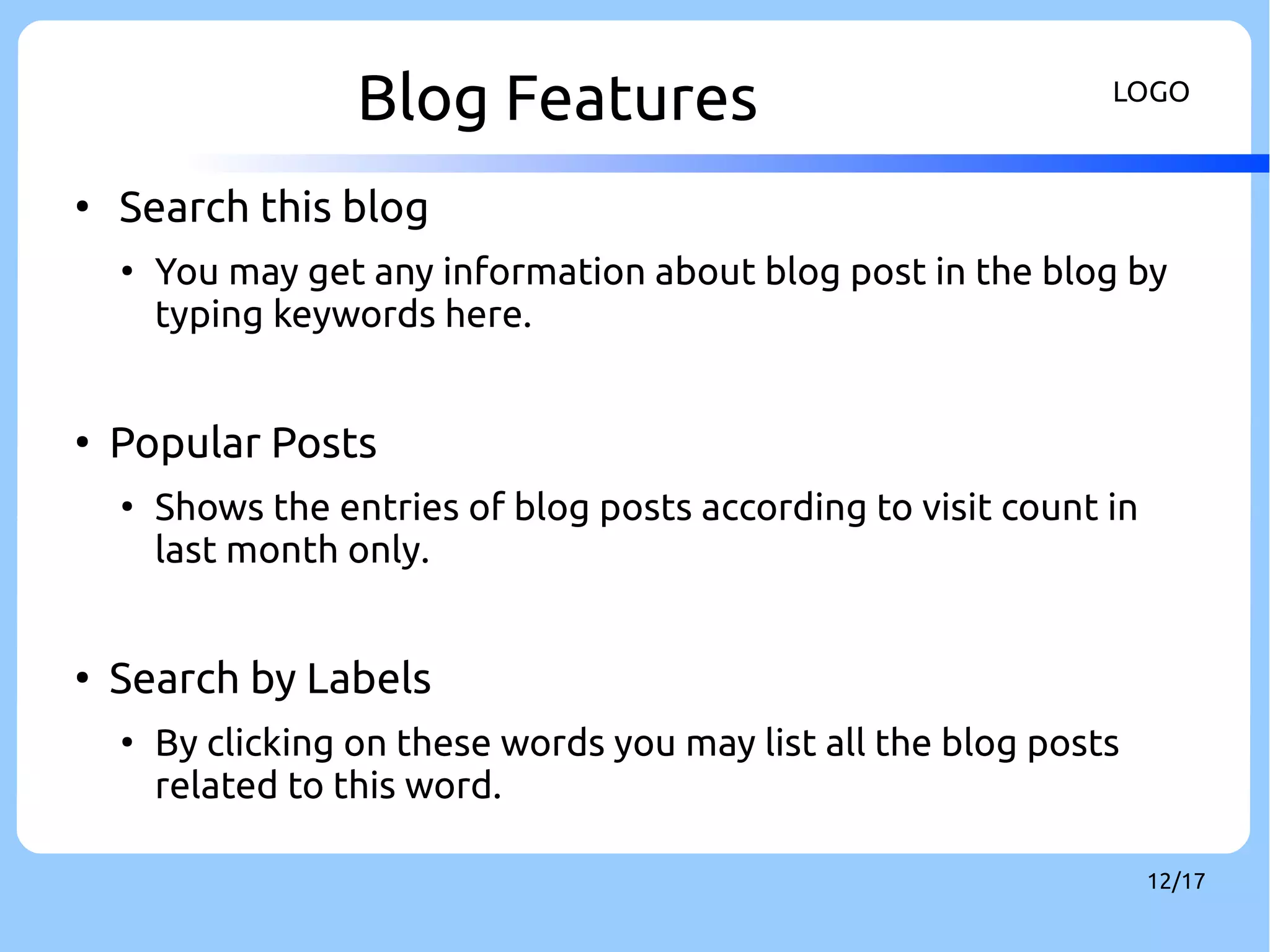 Blog Features LOGO 
12/17 
● Search this blog 
● You may get any information about blog post in the blog by 
typing keywords here. 
● Popular Posts 
● Shows the entries of blog posts according to visit count in 
last month only. 
● Search by Labels 
● By clicking on these words you may list all the blog posts 
related to this word. 
 