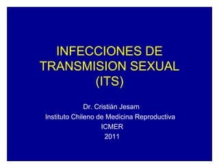 INFECCIONES DE
TRANSMISION SEXUAL
(ITS)
Dr. Cristián Jesam
Instituto Chileno de Medicina Reproductiva
ICMER
2011
 