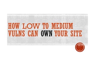 HOW LOW TO MEDIUM
VULNS CAN OWN YOUR SITE
 