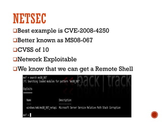 NETSEC
qBest example is CVE-2008-4250
qBetter known as MS08-067
qCVSS of 10
qNetwork Exploitable
qWe know that we can get a Remote Shell
 