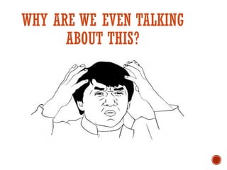 WHY ARE WE EVEN TALKING
ABOUT THIS?
 