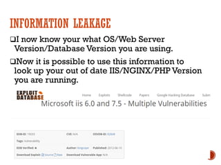 INFORMATION LEAKAGE
qI now know your what OS/Web Server
Version/Database Version you are using.
qNow it is possible to use this information to
look up your out of date IIS/NGINX/PHP Version
you are running.
 