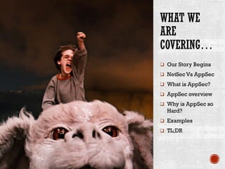 WHAT WE
ARE
COVERING…
q Our Story Begins
q NetSec Vs AppSec
q What is AppSec?
q AppSec overview
q Why is AppSec so
Hard?
q Examples
q TL;DR
 